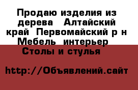 Продаю изделия из дерева - Алтайский край, Первомайский р-н Мебель, интерьер » Столы и стулья   